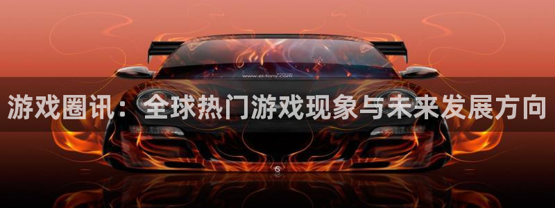 天辰娱乐注册网站：游戏圈讯：全球热门游戏现象与未来发展方向